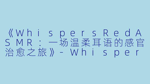 《WhispersRedASMR：一场温柔耳语的感官治愈之旅》-WhispersRed ASMR