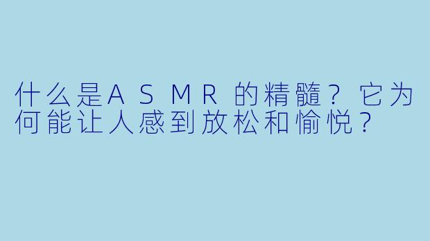 什么是ASMR的精髓？它为何能让人感到放松和愉悦？