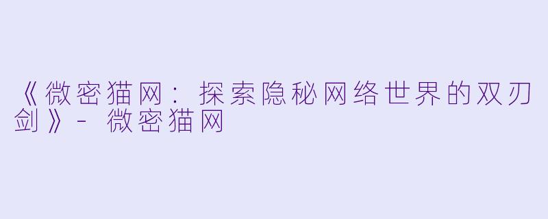 《微密猫网：探索隐秘网络世界的双刃剑》-微密猫网