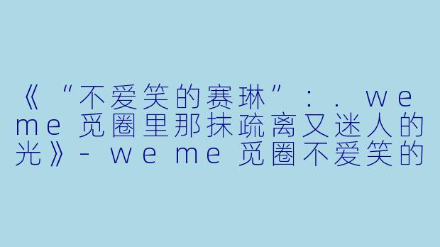 《“不爱笑的赛琳”：.weme觅圈里那抹疏离又迷人的光》-weme觅圈不爱笑的赛琳