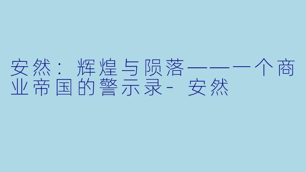安然：辉煌与陨落——一个商业帝国的警示录-安然