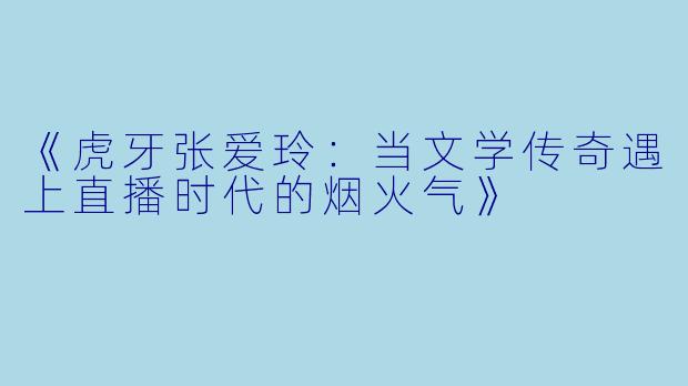 《虎牙张爱玲：当文学传奇遇上直播时代的烟火气》