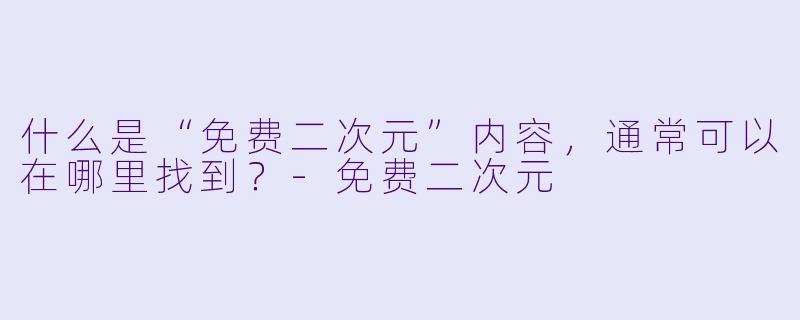 什么是“免费二次元”内容，通常可以在哪里找到？-免费二次元