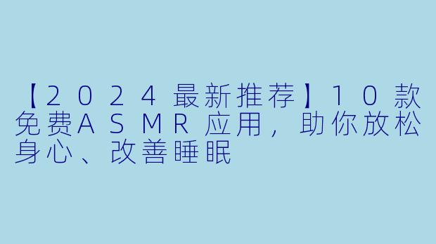 【2024最新推荐】10款免费ASMR应用，助你放松身心、改善睡眠