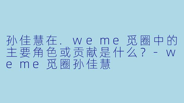 孙佳慧在.weme觅圈中的主要角色或贡献是什么？-weme觅圈孙佳慧
