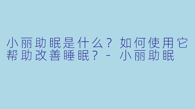 小丽助眠是什么？如何使用它帮助改善睡眠？