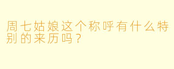 周七姑娘这个称呼有什么特别的来历吗？