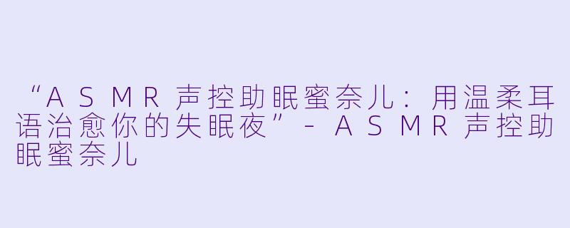 “ASMR声控助眠蜜奈儿：用温柔耳语治愈你的失眠夜”-ASMR声控助眠蜜奈儿