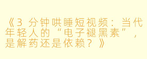 《3分钟哄睡短视频：当代年轻人的“电子褪黑素”，是解药还是依赖？》