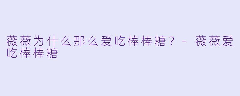 薇薇为什么那么爱吃棒棒糖？-薇薇爱吃棒棒糖