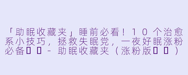 「助眠收藏夹」睡前必看！10个治愈系小技巧，拯救失眠党，一夜好眠涨粉必备❤️-助眠收藏夹（涨粉版❤️）