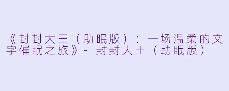 《封封大王（助眠版）：一场温柔的文字催眠之旅》-封封大王（助眠版）