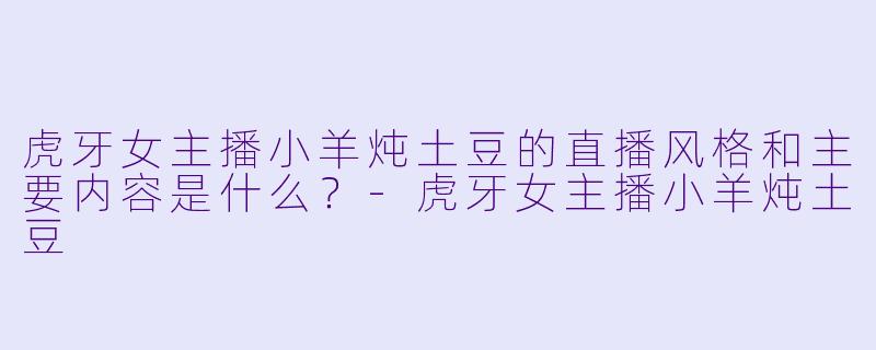 虎牙女主播小羊炖土豆的直播风格和主要内容是什么？