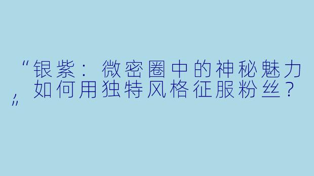 “银紫：微密圈中的神秘魅力，如何用独特风格征服粉丝？”