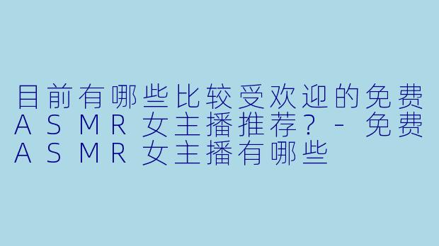 目前有哪些比较受欢迎的免费ASMR女主播推荐？