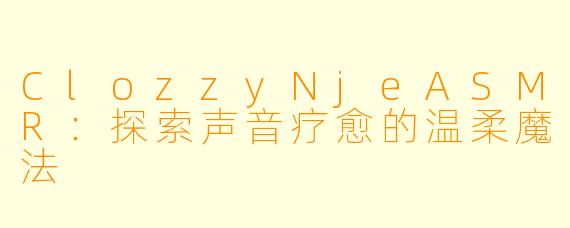 ClozzyNjeASMR：探索声音疗愈的温柔魔法