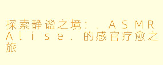 探索静谧之境:.ASMRAlise.的感官疗愈之旅
