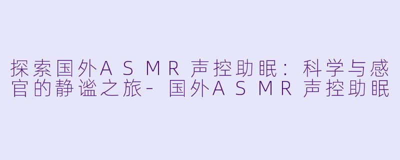 探索国外ASMR声控助眠：科学与感官的静谧之旅-国外ASMR声控助眠