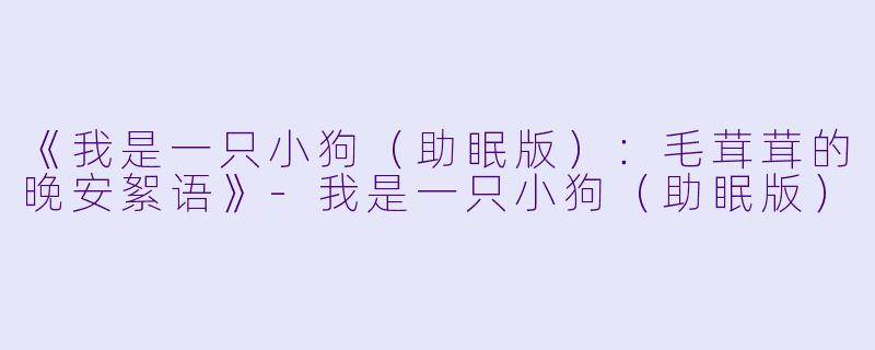 《我是一只小狗（助眠版）：毛茸茸的晚安絮语》-我是一只小狗（助眠版）