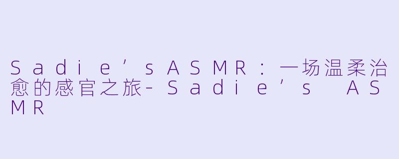 Sadie’sASMR：一场温柔治愈的感官之旅-Sadie’s ASMR