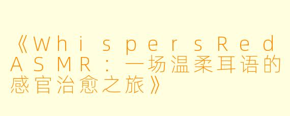 《WhispersRedASMR：一场温柔耳语的感官治愈之旅》