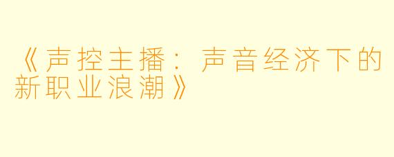 《声控主播：声音经济下的新职业浪潮》