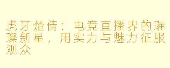 虎牙楚倩：电竞直播界的璀璨新星，用实力与魅力征服观众