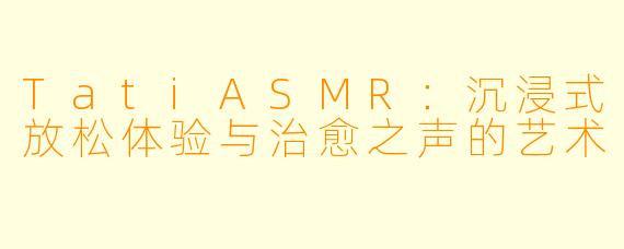 TatiASMR：沉浸式放松体验与治愈之声的艺术