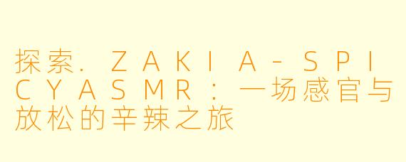 探索.ZAKIA-SPICYASMR:一场感官与放松的辛辣之旅