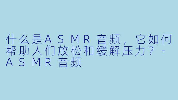 什么是ASMR音频，它如何帮助人们放松和缓解压力？