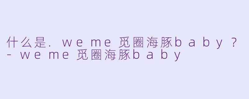 什么是.weme觅圈海豚baby？-weme觅圈海豚baby