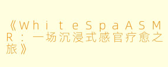 《WhiteSpaASMR：一场沉浸式感官疗愈之旅》
