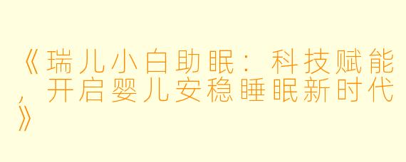 《瑞儿小白助眠：科技赋能，开启婴儿安稳睡眠新时代》
