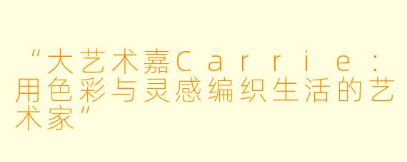 “大艺术嘉Carrie:用色彩与灵感编织生活的艺术家”