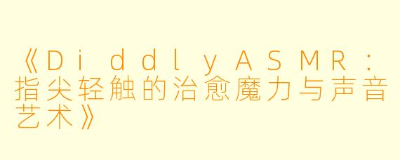 《DiddlyASMR：指尖轻触的治愈魔力与声音艺术》