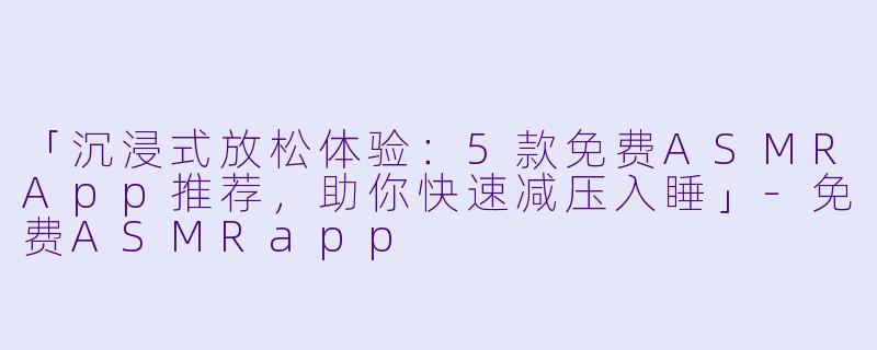 「沉浸式放松体验：5款免费ASMRApp推荐，助你快速减压入睡」-免费ASMRapp