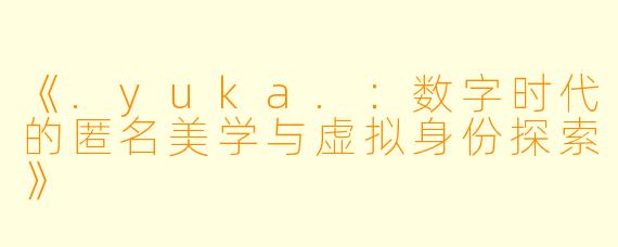《.yuka.：数字时代的匿名美学与虚拟身份探索》