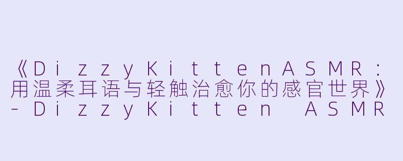 《DizzyKittenASMR：用温柔耳语与轻触治愈你的感官世界》-DizzyKitten ASMR