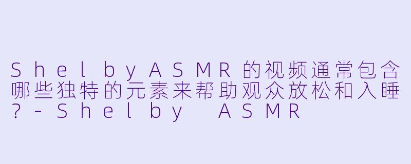 ShelbyASMR的视频通常包含哪些独特的元素来帮助观众放松和入睡？