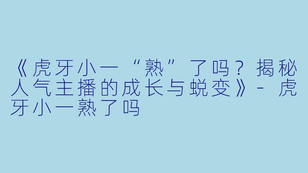 《虎牙小一“熟”了吗？揭秘人气主播的成长与蜕变》-虎牙小一熟了吗