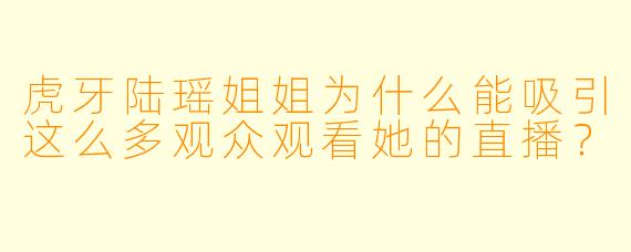 虎牙陆瑶姐姐为什么能吸引这么多观众观看她的直播?
