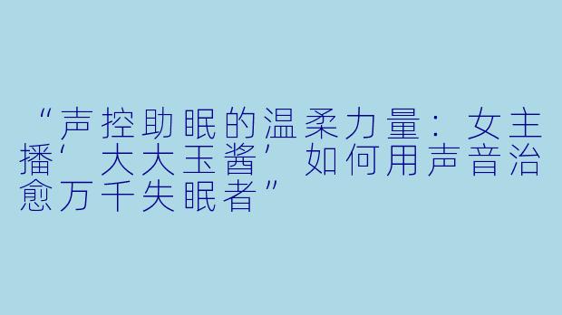 “声控助眠的温柔力量：女主播‘大大玉酱’如何用声音治愈万千失眠者”