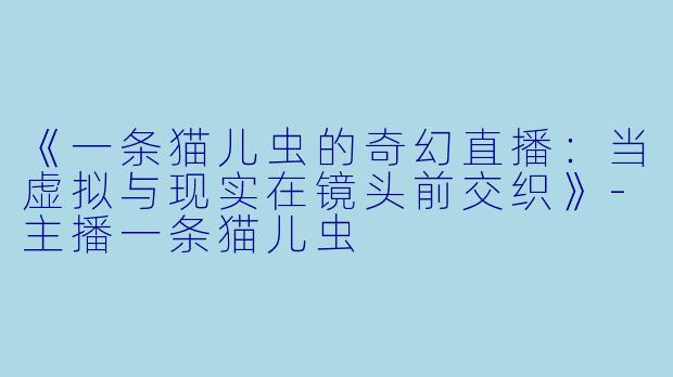《一条猫儿虫的奇幻直播：当虚拟与现实在镜头前交织》-主播一条猫儿虫