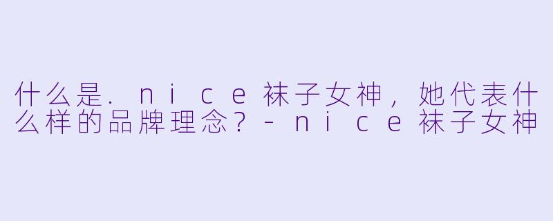 什么是.nice袜子女神，她代表什么样的品牌理念？-nice袜子女神