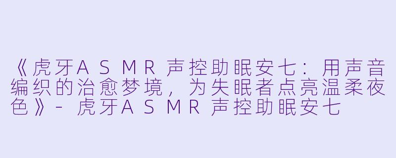 《虎牙ASMR声控助眠安七：用声音编织的治愈梦境，为失眠者点亮温柔夜色》-虎牙ASMR声控助眠安七