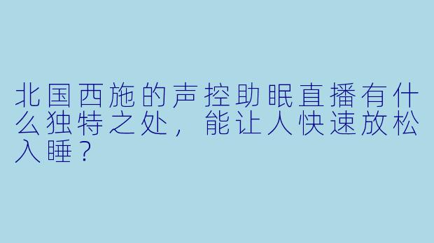 北国西施的声控助眠直播有什么独特之处,能让人快速放松入睡?