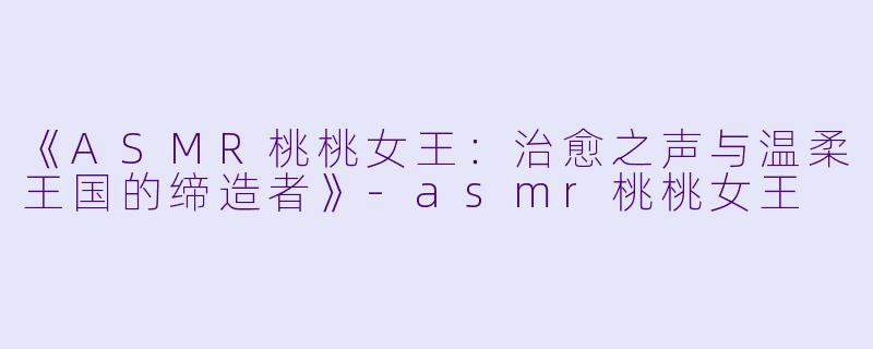 《ASMR桃桃女王：治愈之声与温柔王国的缔造者》-asmr桃桃女王