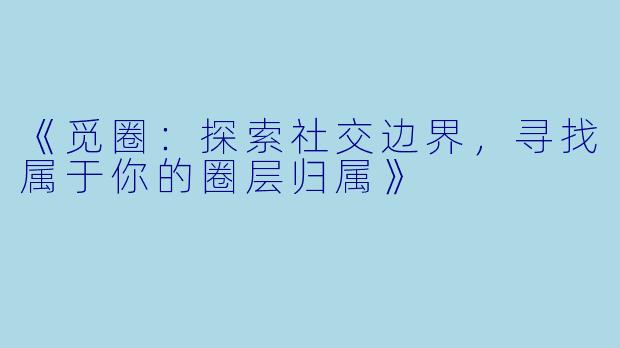 《觅圈：探索社交边界，寻找属于你的圈层归属》