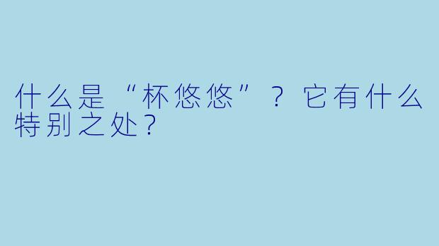什么是“杯悠悠”？它有什么特别之处？