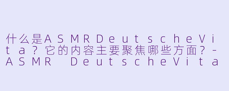 什么是ASMRDeutscheVita？它的内容主要聚焦哪些方面？-ASMR DeutscheVita